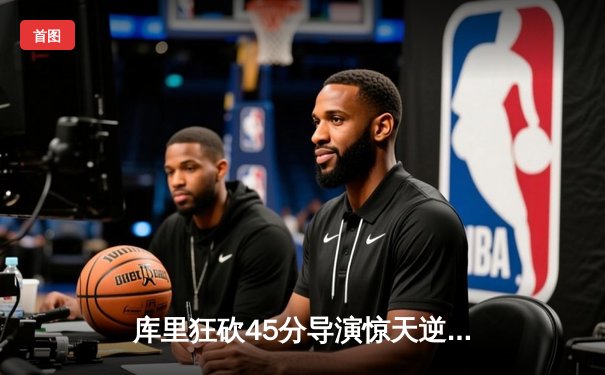 库里狂砍45分导演惊天逆转，勇士加时险胜凯尔特人夺总决赛开门红