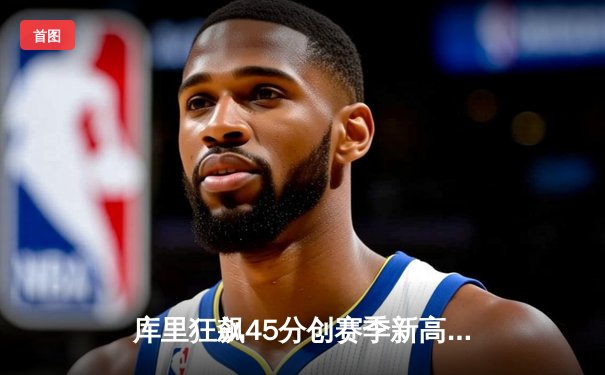 库里狂飙45分创赛季新高！勇士加时险胜凯尔特人，总决赛预演惊心动魄