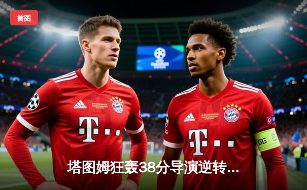 塔图姆狂轰38分导演逆转，凯尔特人主场力克独行侠拿下天王山