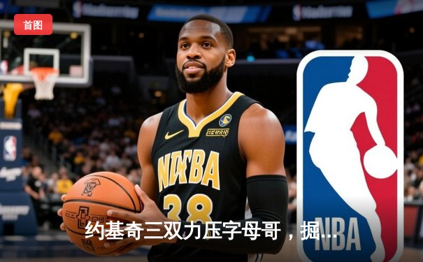 约基奇三双力压字母哥，掘金加时险胜雄鹿迎五连胜