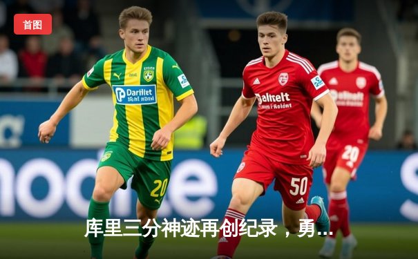 库里三分神迹再创纪录，勇士逆转湖人夺关键胜利