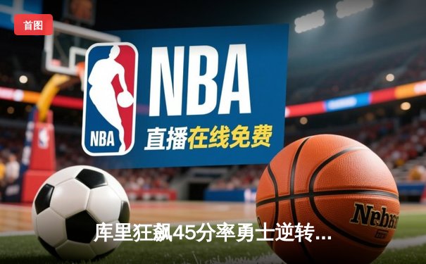 库里狂飙45分率勇士逆转掘金 季后赛西部首战上演三分盛宴