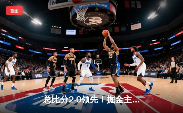 总比分2-0领先！掘金主场再克森林狼，约基奇准三双击溃对手防线