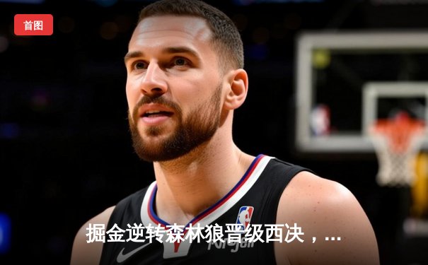 掘金逆转森林狼晋级西决，约基奇40分诠释MVP价值