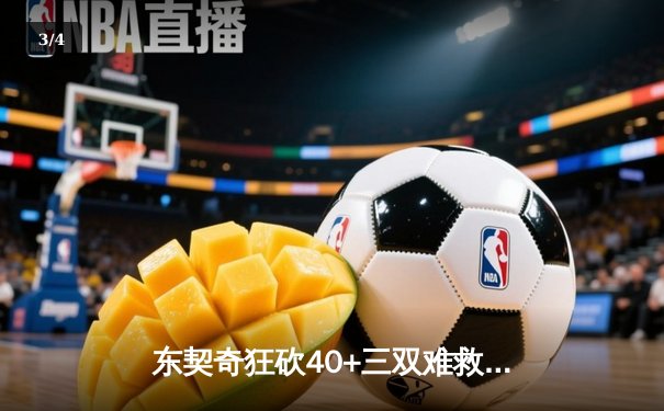 东契奇狂砍40+三双难救主，凯尔特人加时险胜独行侠夺赛点 - 3