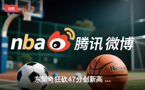 东契奇狂砍47分创新高 独行侠加时险胜篮网迎三连胜