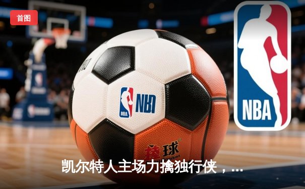 凯尔特人主场力擒独行侠，双探花合砍50分锁定总决赛开门红