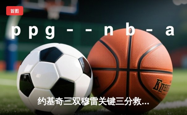 约基奇三双穆雷关键三分救主，掘金加时险胜湖人总分3-0夺赛点