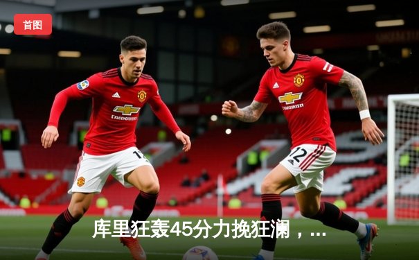 库里狂轰45分力挽狂澜，勇士加时险胜凯尔特人扳平总决赛