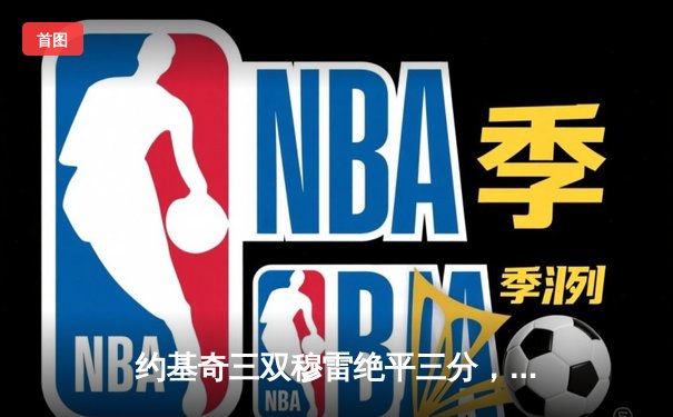 约基奇三双穆雷绝平三分，掘金加时险胜湖人总分3-0夺赛点