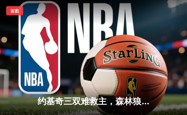 约基奇三双难救主，森林狼抢七狂胜掘金挺进西决