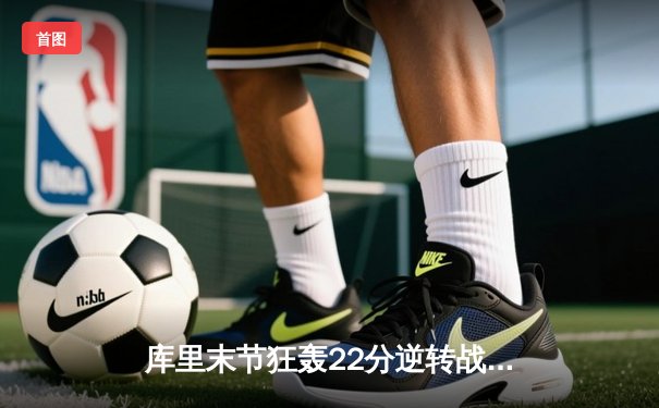 库里末节狂轰22分逆转战局，勇士加时险胜凯尔特人夺赛季关键胜利