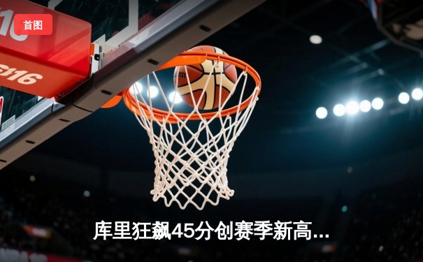 库里狂飙45分创赛季新高 勇士加时险胜凯尔特人扳平总决赛