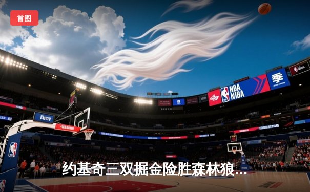 约基奇三双掘金险胜森林狼，天王山之战将系列赛推向高潮