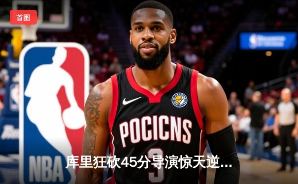 库里狂砍45分导演惊天逆转，勇士加时险胜凯尔特人