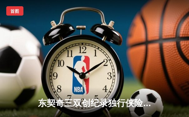 东契奇三双创纪录独行侠险胜雷霆，欧文关键球锁定西部决赛席位