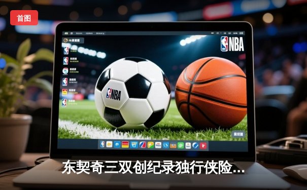 东契奇三双创纪录独行侠险胜雷霆，欧文关键球锁定西部决赛席位