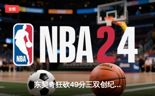 东契奇狂砍49分三双创纪录，独行侠加时险胜篮网迎五连胜