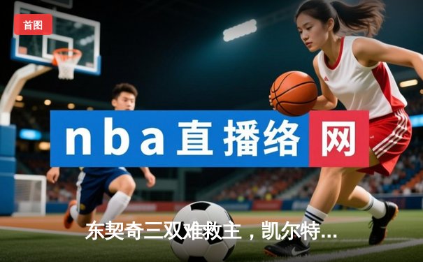 东契奇三双难救主，凯尔特人加时险胜独行侠夺总决赛开门红