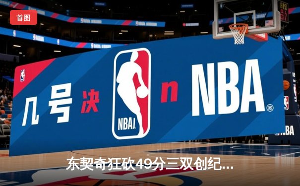 东契奇狂砍49分三双创纪录，独行侠加时险胜篮网迎五连胜