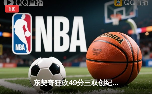 东契奇狂砍49分三双创纪录，独行侠加时险胜篮网迎五连胜