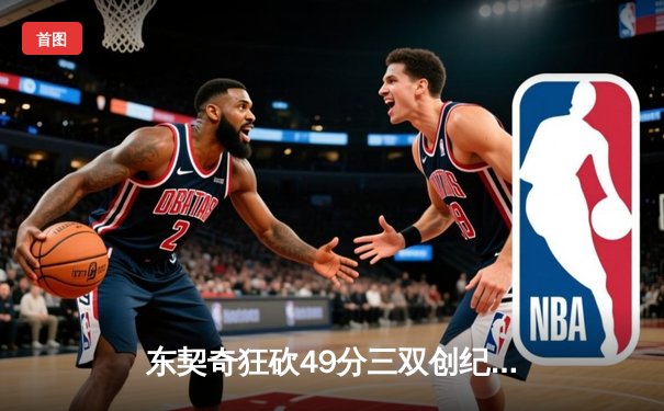 东契奇狂砍49分三双创纪录，独行侠加时险胜篮网迎五连胜
