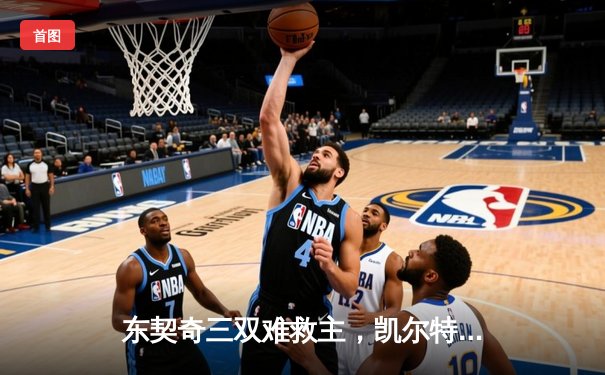 东契奇三双难救主，凯尔特人加时险胜独行侠夺赛季第58胜