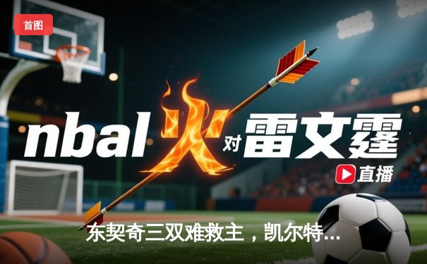 东契奇三双难救主，凯尔特人加时险胜独行侠夺赛季第58胜