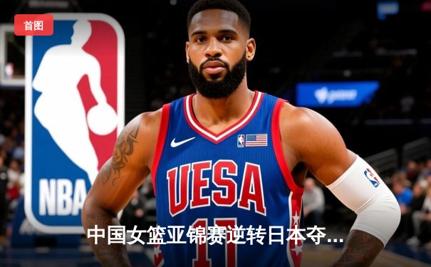 中国女篮亚锦赛逆转日本夺冠 韩旭23分15篮板主宰内线