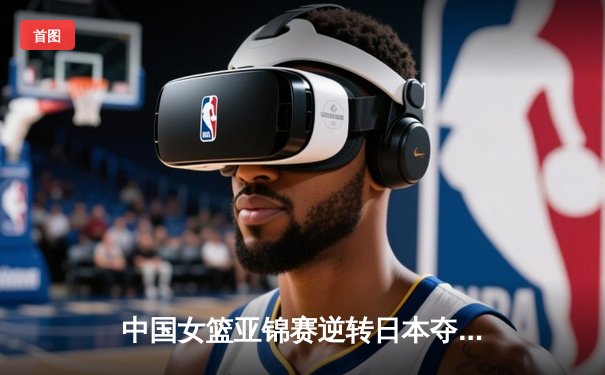 中国女篮亚锦赛逆转日本夺冠 韩旭23分15篮板荣膺MVP