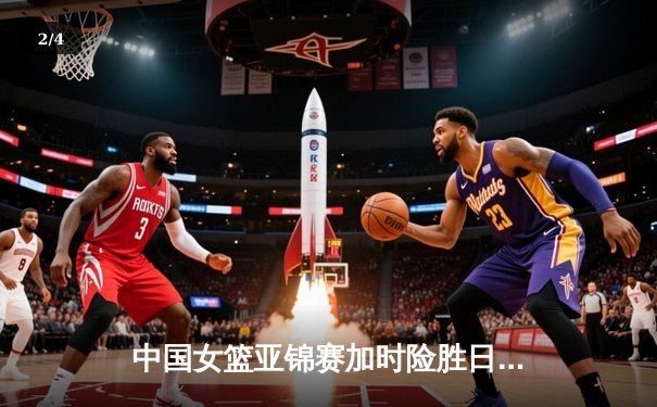 中国女篮亚锦赛加时险胜日本 韩旭23分16篮板制霸内线 - 2