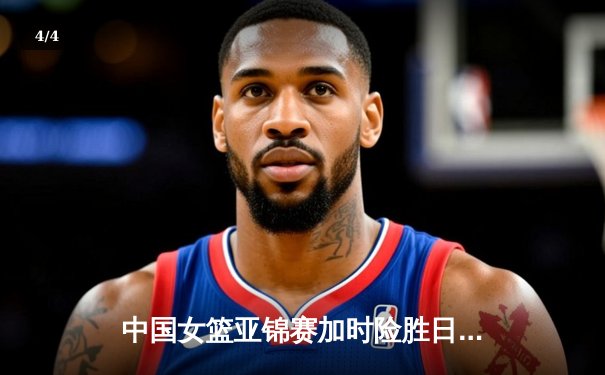 中国女篮亚锦赛加时险胜日本 韩旭23分16篮板制霸内线 - 4
