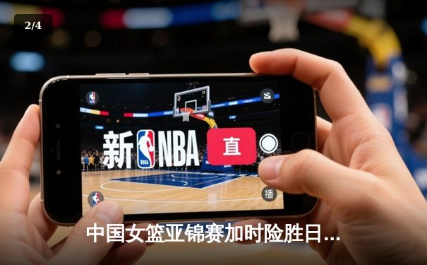 中国女篮亚锦赛加时险胜日本 韩旭23分16篮板制霸内线 - 2