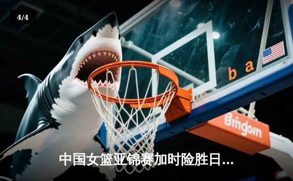 中国女篮亚锦赛加时险胜日本 韩旭23分16篮板制霸内线 - 4