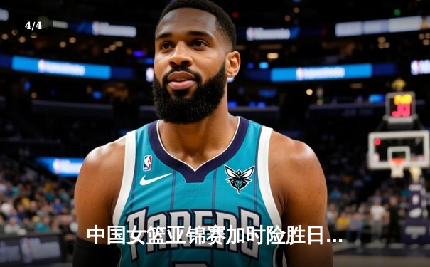 中国女篮亚锦赛加时险胜日本 韩旭23分16篮板制霸内线 - 4