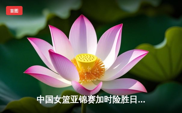 中国女篮亚锦赛加时险胜日本 韩旭23分16篮板制霸内线